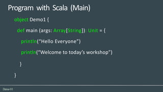 Program with Scala (Main)
Demo01
object Demo1 {
def main (args: Array[String]): Unit = {
println(“Hello Everyone”)
println(“Welcome to today’s workshop”)
}
}
 
