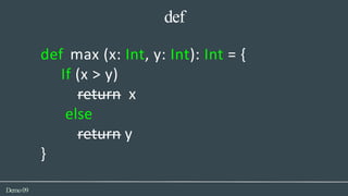 def
Demo09
def max (x: Int, y: Int): Int = {
If (x > y)
return x
else
return y
}
 