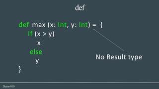 def
y
Demo010
def max (x: Int, y: Int) = {
If (x > y)
x
else
}
No Result type
 