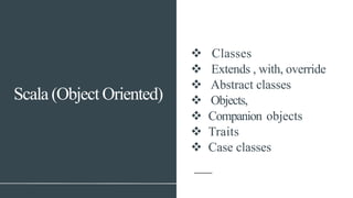 Scala (Object Oriented)
v Classes
v Extends , with, override
v Abstract classes
v Objects,
v Companion objects
v Traits
v Case classes
 
