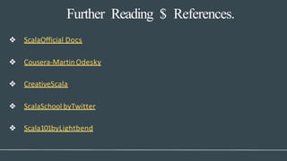 Further Reading $ References.
❖ ScalaOfficial Docs
❖ Cousera-MartinOdesky
❖ CreativeScala
❖ ScalaSchool byTwitter
❖ Scala101byLightbend
 