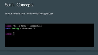 In your console type “Hello world!”.toUpperCase
Scala Concepts
 