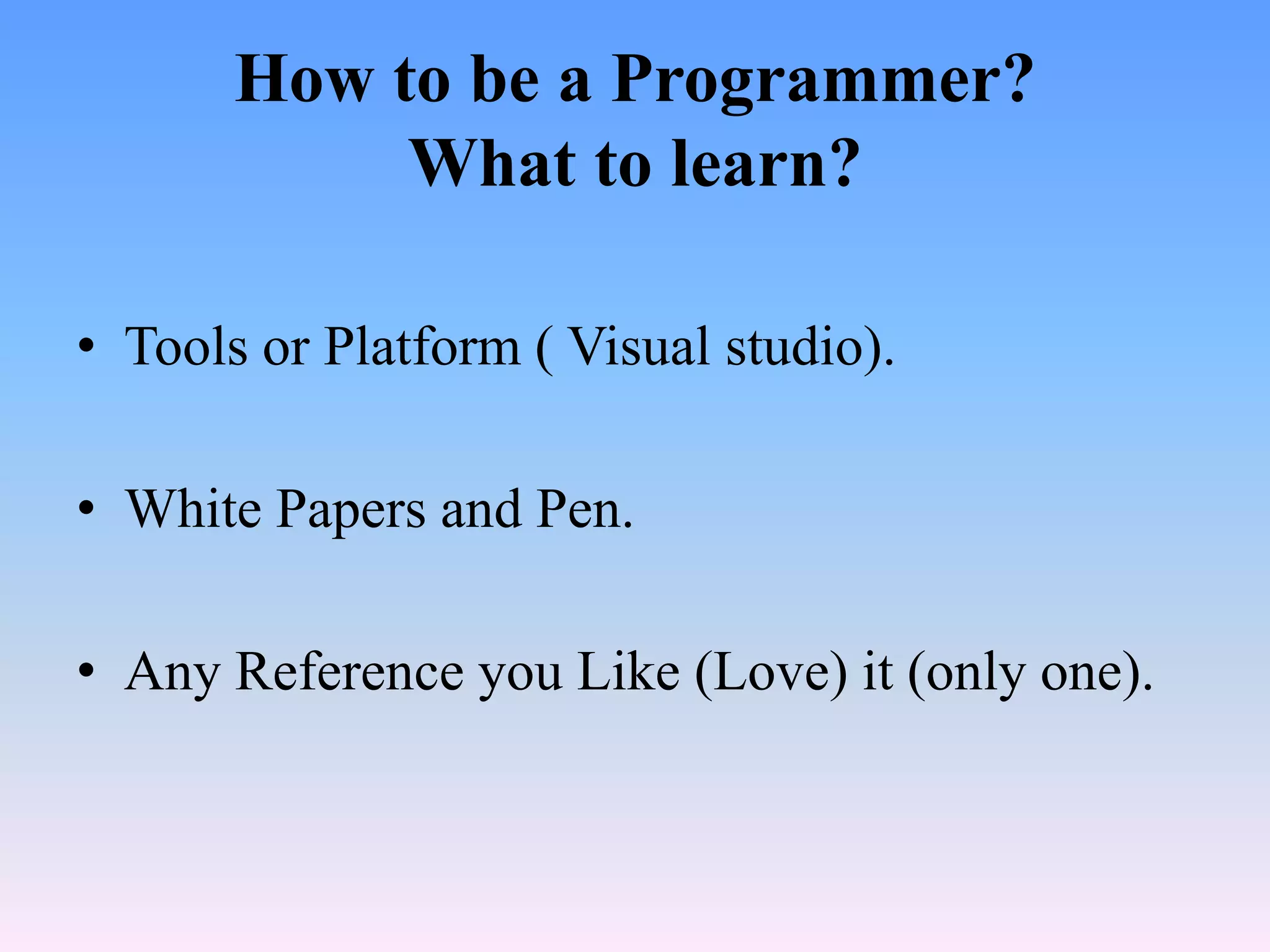 How to be a Programmer?
            What to learn?

• Tools or Platform ( Visual studio).

• White Papers and Pen.

• Any Reference you Like (Love) it (only one).
 