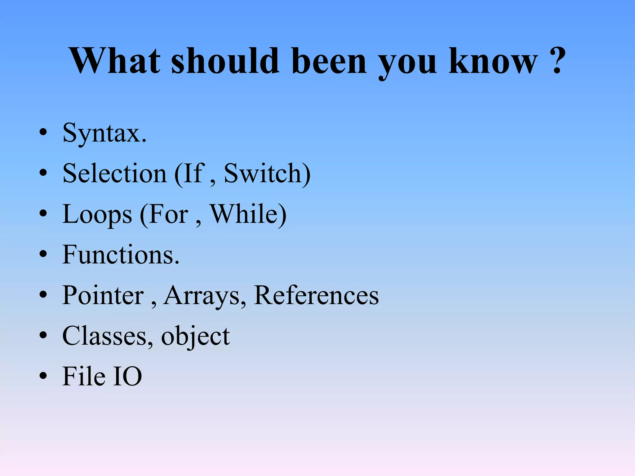 What should been you know ?
•   Syntax.
•   Selection (If , Switch)
•   Loops (For , While)
•   Functions.
•   Pointer , Arrays, References
•   Classes, object
•   File IO
 