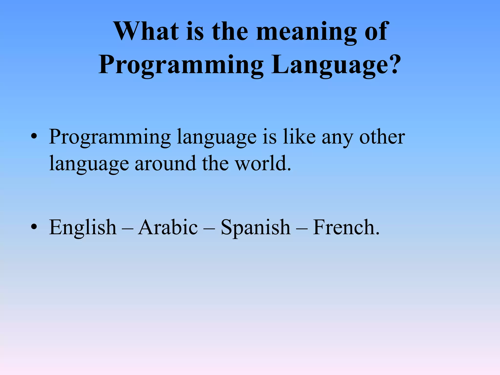 What is the meaning of
       Programming Language?

• Programming language is like any other
  language around the world.

• English – Arabic – Spanish – French.
 