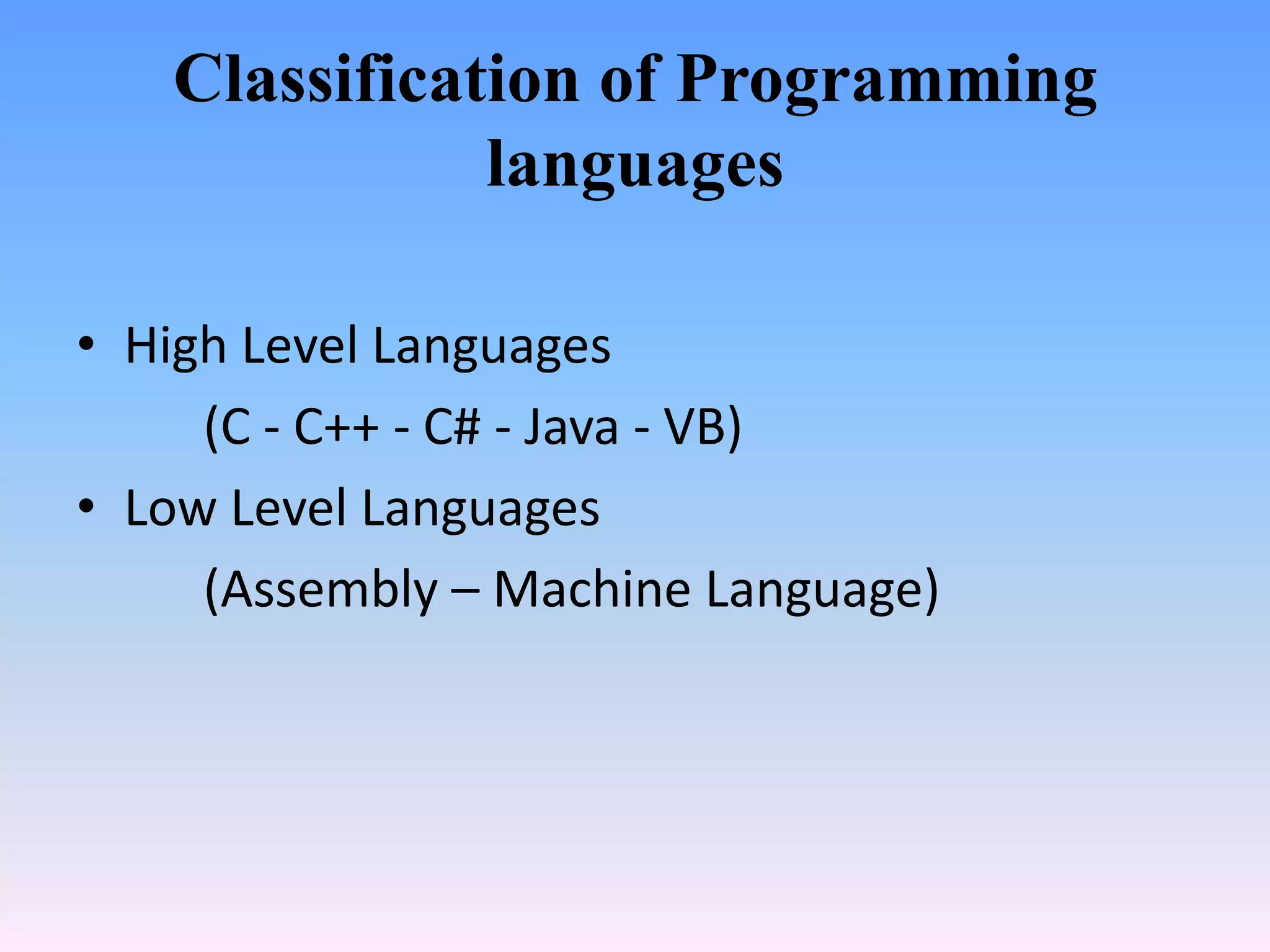 Classification of Programming
              languages

• High Level Languages
     (C - C++ - C# - Java - VB)
• Low Level Languages
     (Assembly – Machine Language)
 