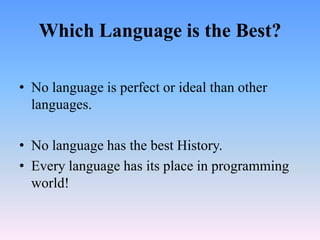 Which Language is the Best?

• No language is perfect or ideal than other
  languages.

• No language has the best History.
• Every language has its place in programming
  world!
 