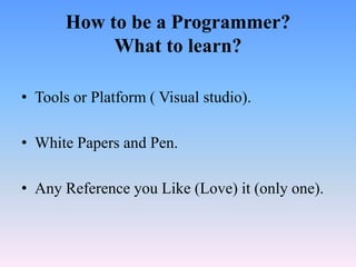 How to be a Programmer?
            What to learn?

• Tools or Platform ( Visual studio).

• White Papers and Pen.

• Any Reference you Like (Love) it (only one).
 