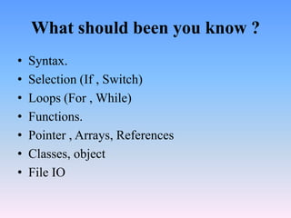 What should been you know ?
•   Syntax.
•   Selection (If , Switch)
•   Loops (For , While)
•   Functions.
•   Pointer , Arrays, References
•   Classes, object
•   File IO
 
