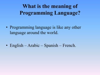 What is the meaning of
       Programming Language?

• Programming language is like any other
  language around the world.

• English – Arabic – Spanish – French.
 