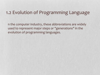 1.2 Evolution of Programming Language
n the computer industry, these abbreviations are widely
used to represent major steps or "generations" in the
evolution of programming languages.
 