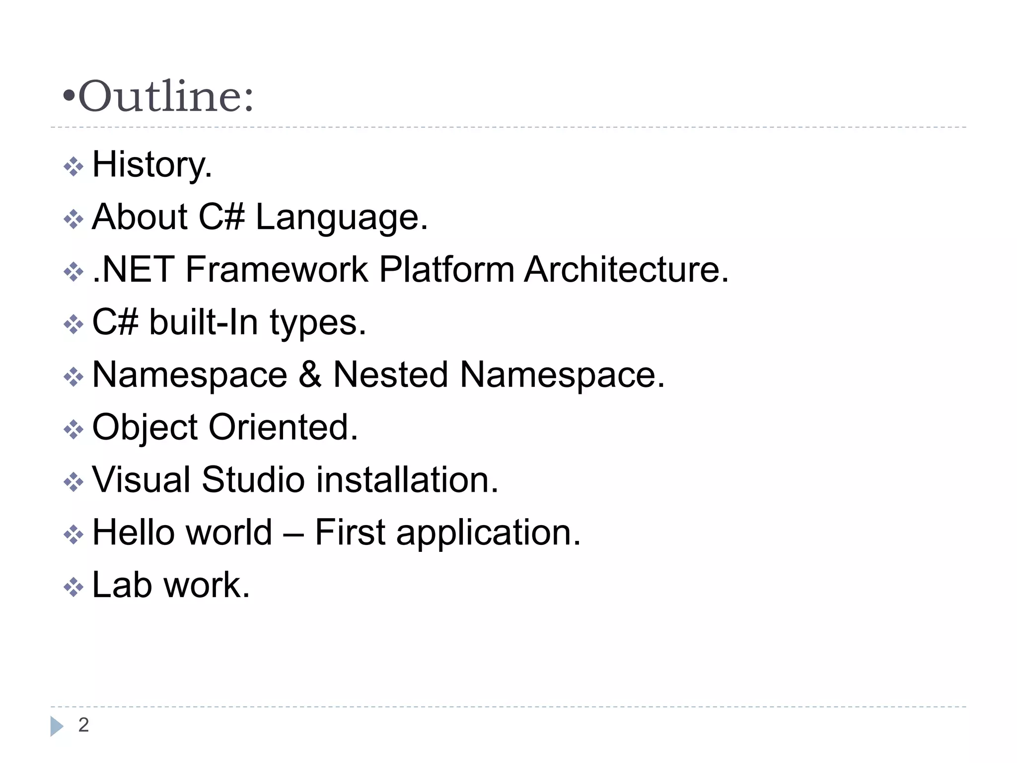•Outline:
2
 History.
 About C# Language.
 .NET Framework Platform Architecture.
 C# built-In types.
 Namespace & Nested Namespace.
 Object Oriented.
 Visual Studio installation.
 Hello world – First application.
 Lab work.
 