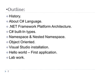 •Outline:
2
 History.
 About C# Language.
 .NET Framework Platform Architecture.
 C# built-In types.
 Namespace & Nested Namespace.
 Object Oriented.
 Visual Studio installation.
 Hello world – First application.
 Lab work.
 
