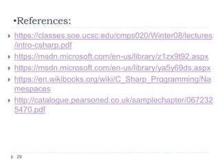 •References:
 https://classes.soe.ucsc.edu/cmps020/Winter08/lectures
/intro-csharp.pdf
 https://msdn.microsoft.com/en-us/library/z1zx9t92.aspx
 https://msdn.microsoft.com/en-us/library/ya5y69ds.aspx
 https://en.wikibooks.org/wiki/C_Sharp_Programming/Na
mespaces
 http://catalogue.pearsoned.co.uk/samplechapter/067232
5470.pdf
29
 