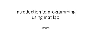 Introduction to programming
using mat lab
MOOCS
 