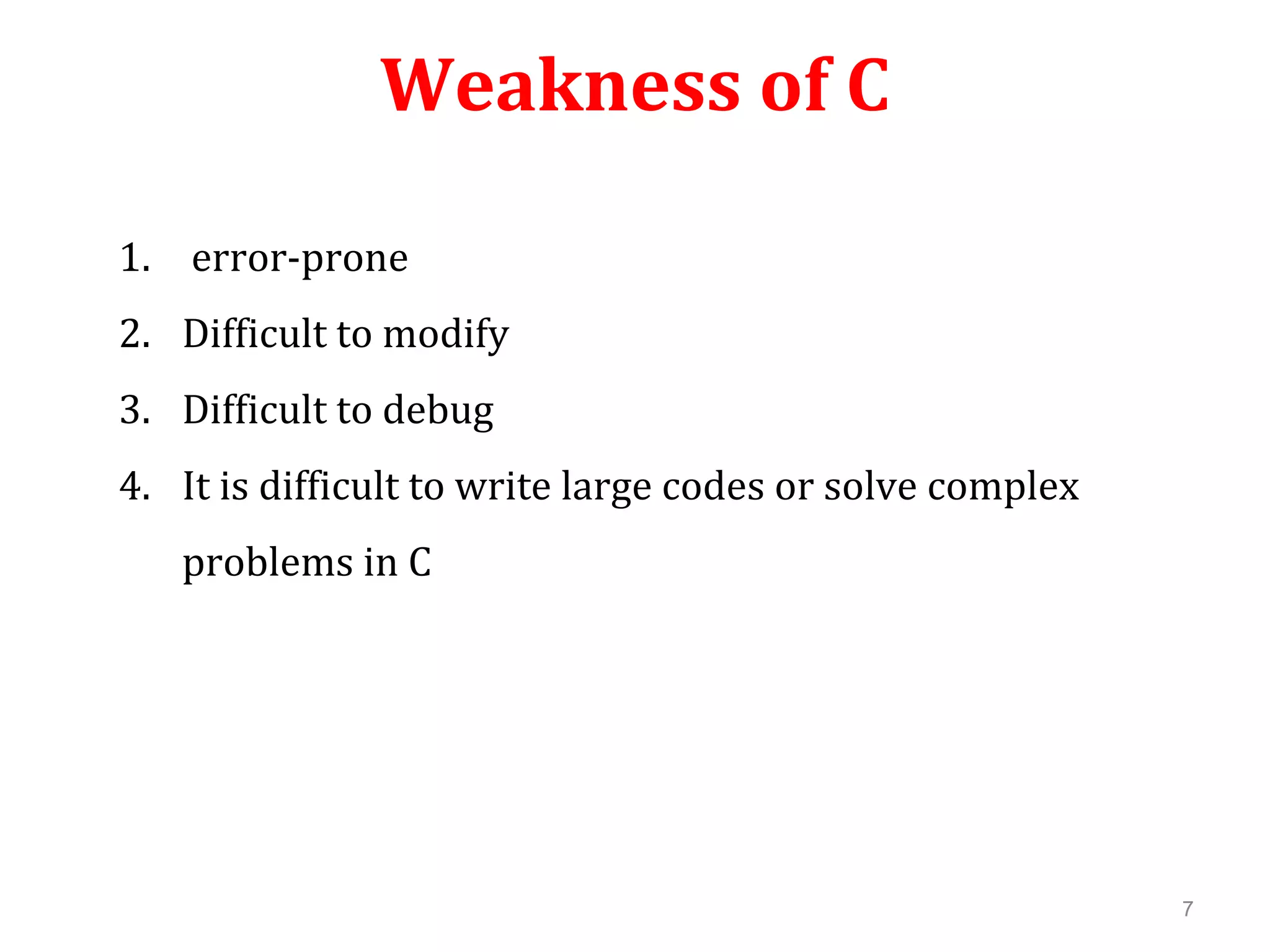 Weakness of C 1. error-prone 2. Difficult to modify 3. Difficult to debug 4. It is difficult to write large codes or solve complex problems in C 7 