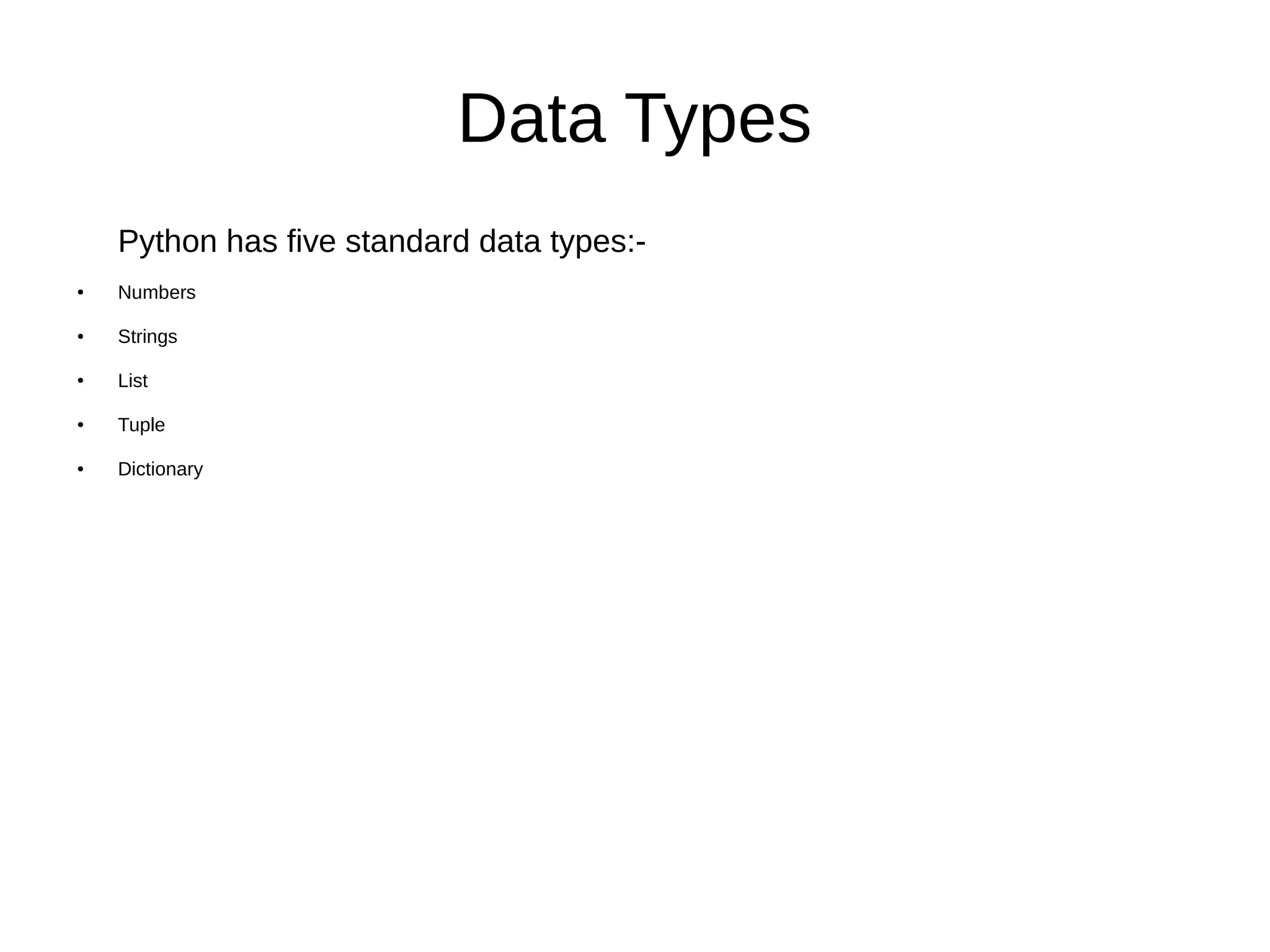 Data Types
Python has five standard data types:-
● Numbers
● Strings
● List
● Tuple
● Dictionary
 