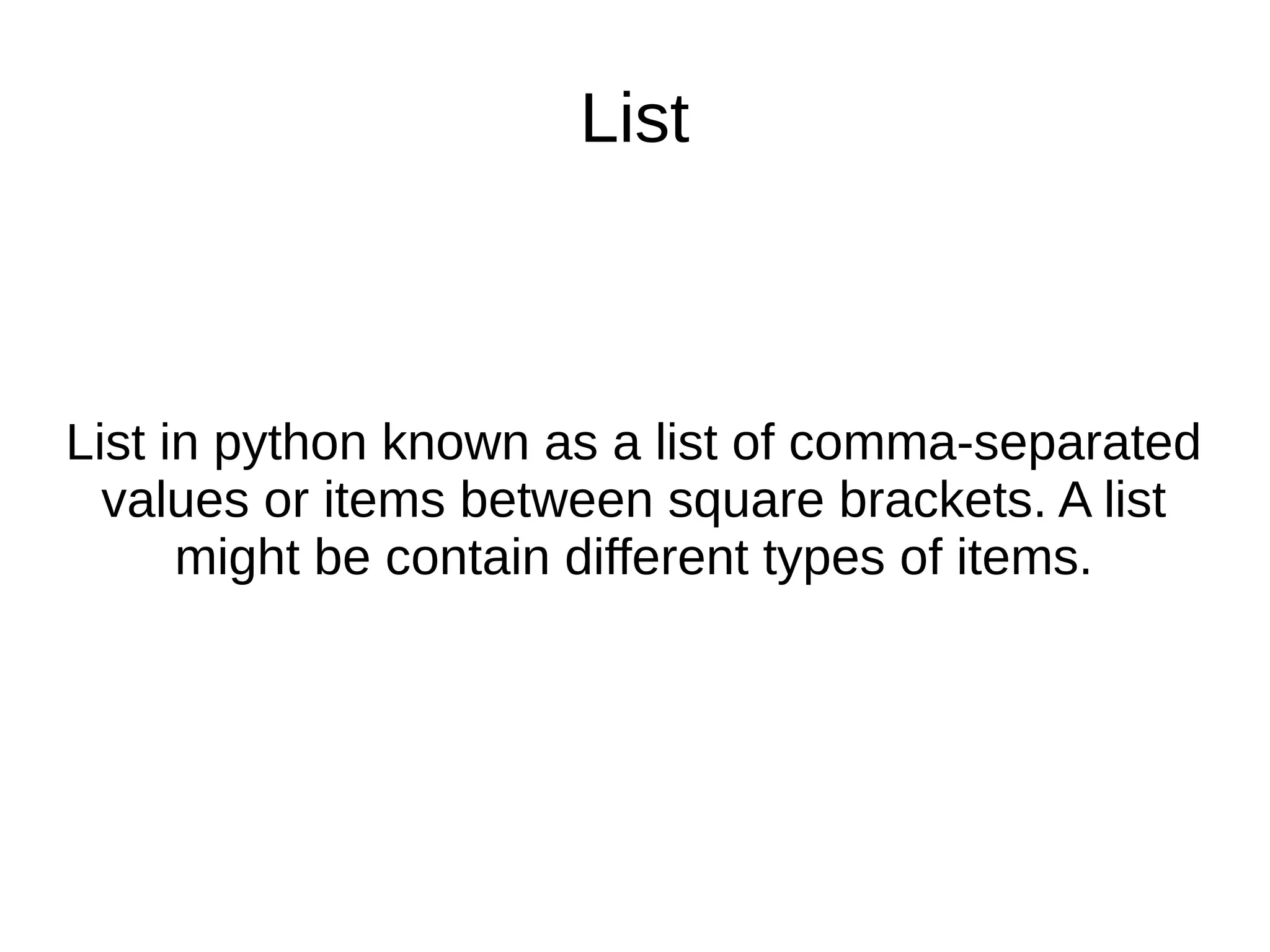 List
List in python known as a list of comma-separated
values or items between square brackets. A list
might be contain different types of items.
 