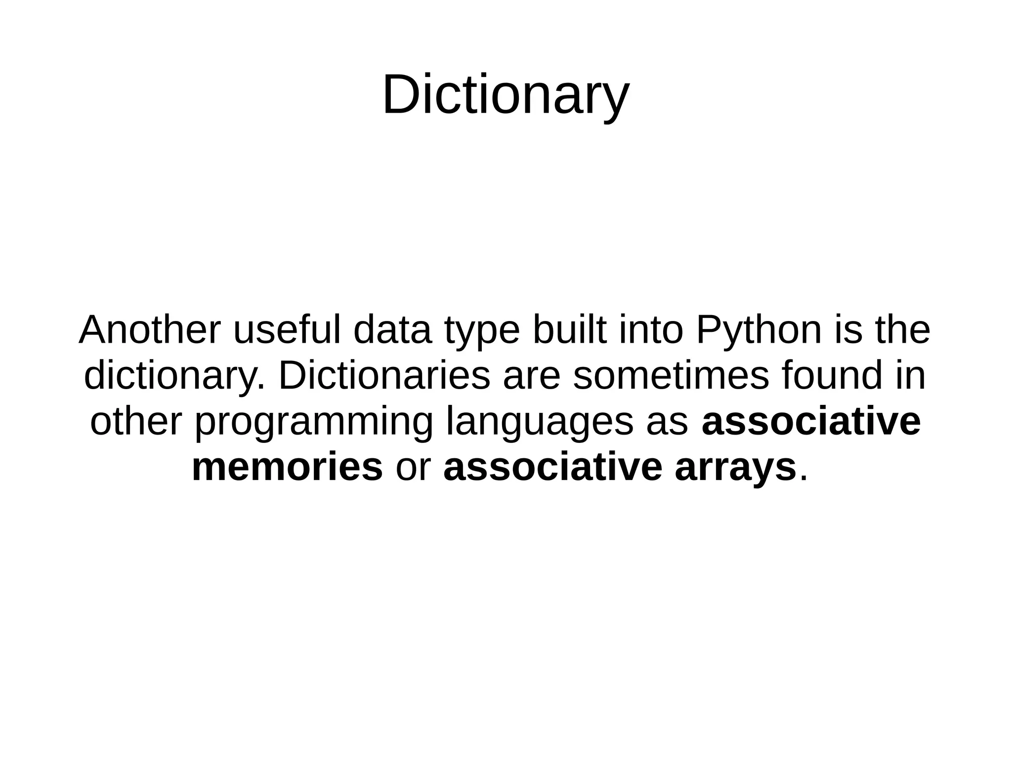 Dictionary
Another useful data type built into Python is the
dictionary. Dictionaries are sometimes found in
other programming languages as associative
memories or associative arrays.
 