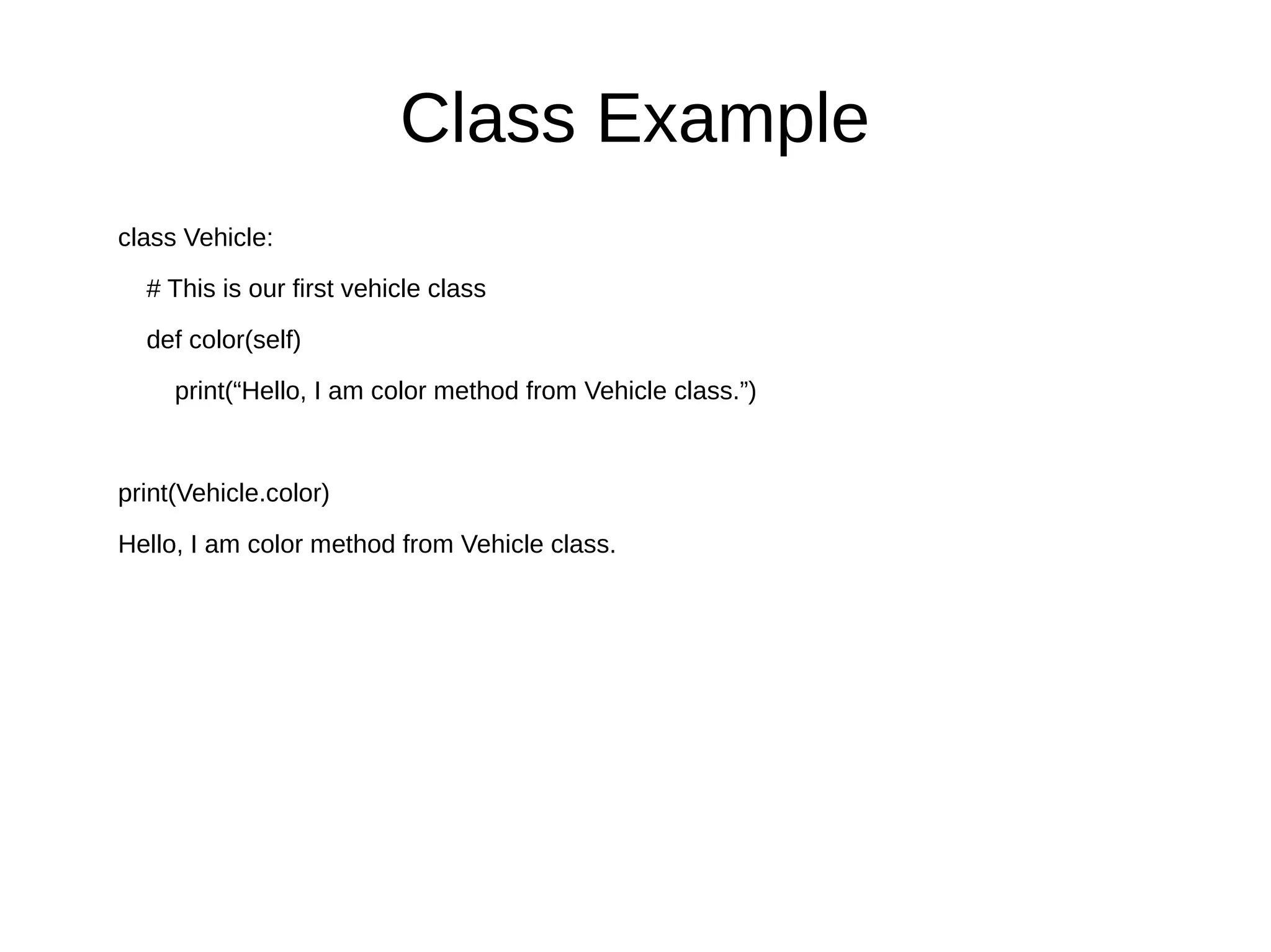 Class Example
class Vehicle:
# This is our first vehicle class
def color(self)
print(“Hello, I am color method from Vehicle class.”)
print(Vehicle.color)
Hello, I am color method from Vehicle class.
 