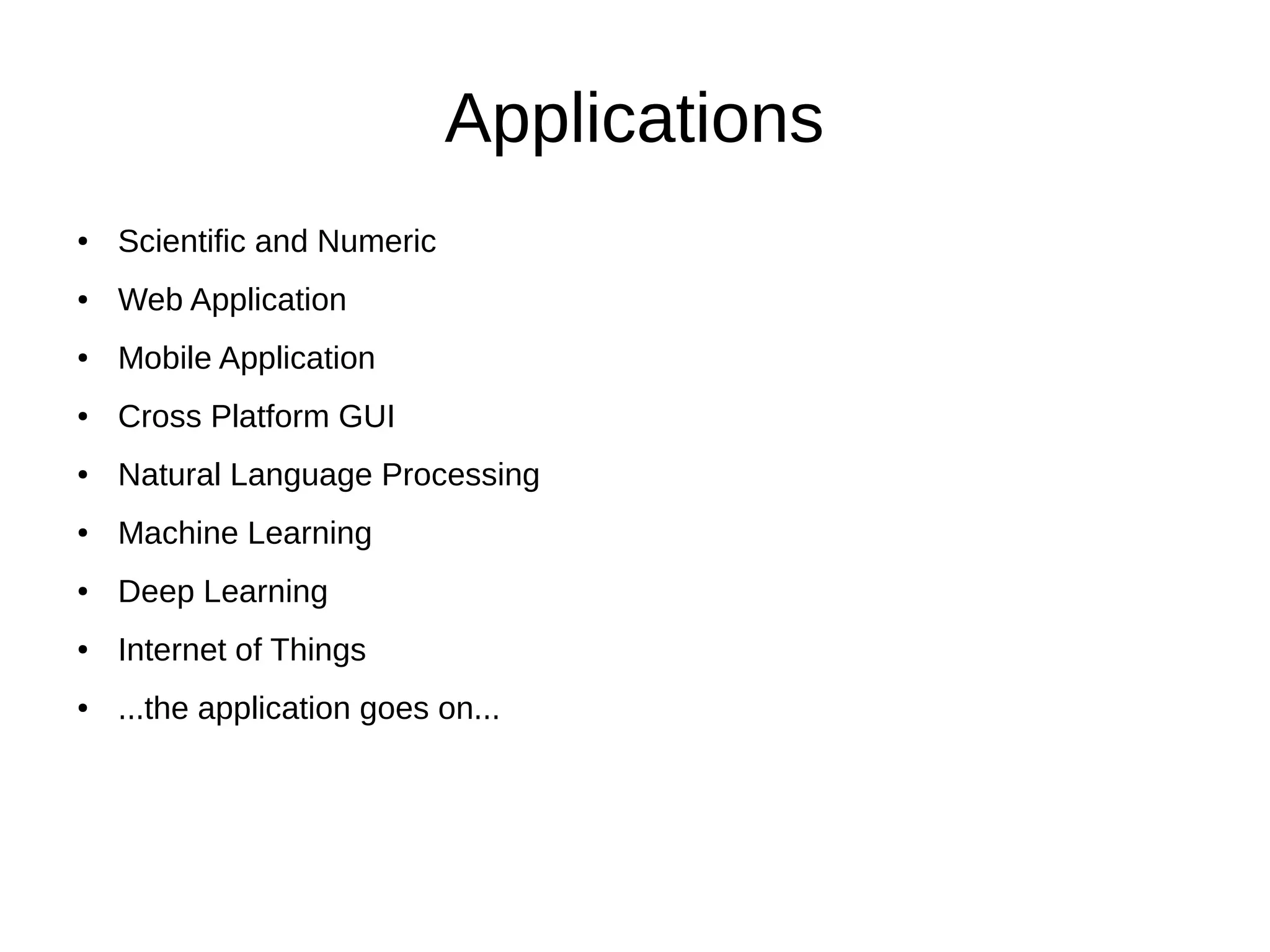 Applications
● Scientific and Numeric
● Web Application
● Mobile Application
● Cross Platform GUI
● Natural Language Processing
● Machine Learning
● Deep Learning
● Internet of Things
● ...the application goes on...
 