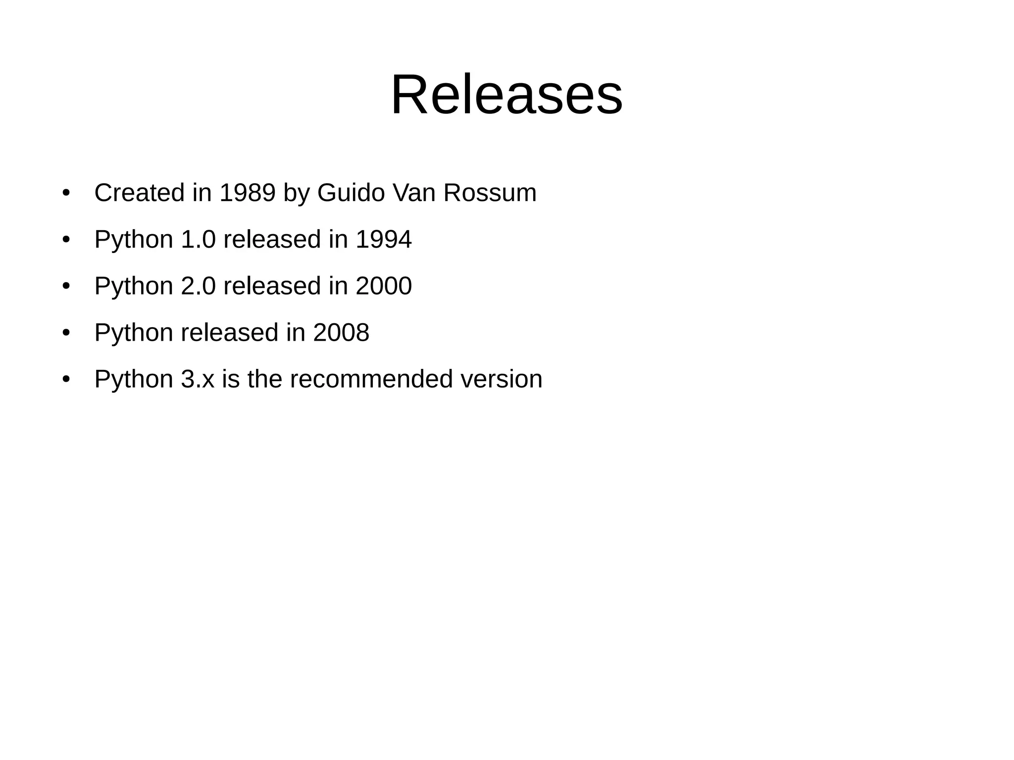 Releases
● Created in 1989 by Guido Van Rossum
● Python 1.0 released in 1994
● Python 2.0 released in 2000
● Python released in 2008
● Python 3.x is the recommended version
 