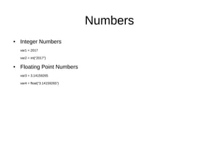 Numbers
● Integer Numbers
var1 = 2017
var2 = int(“2017”)
● Floating Point Numbers
var3 = 3.14159265
var4 = float(“3.14159265”)
 
