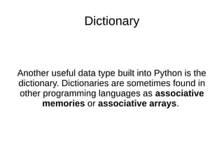 Dictionary
Another useful data type built into Python is the
dictionary. Dictionaries are sometimes found in
other programming languages as associative
memories or associative arrays.
 