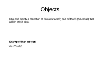 Objects
Object is simply a collection of data (variables) and methods (functions) that
act on those data.
Example of an Object:
obj = Vehicle()
 