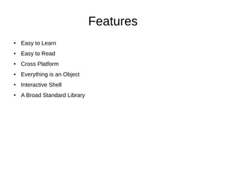 Features
● Easy to Learn
● Easy to Read
● Cross Platform
● Everything is an Object
● Interactive Shell
● A Broad Standard Library
 