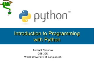 1
Introduction to ProgrammingIntroduction to Programming
with Pythonwith Python
Porimol Chandro
CSE 32D
World University of Bangladesh
 