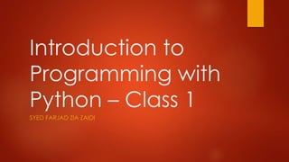 Introduction to 
Programming with 
Python – Class 1 
SYED FARJAD ZIA ZAIDI 
 
