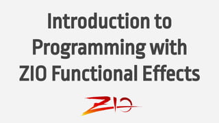 Introduction to
Programming with
ZIO Functional Effects
 
