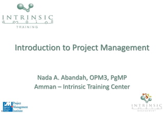 Introduction to Project Management
Nada A. Abandah, OPM3, PgMP
Amman – Intrinsic Training Center
 