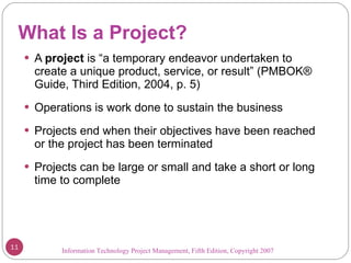 What Is a Project? <ul><li>A  project  is “a temporary endeavor undertaken to create a unique product, service, or result”...