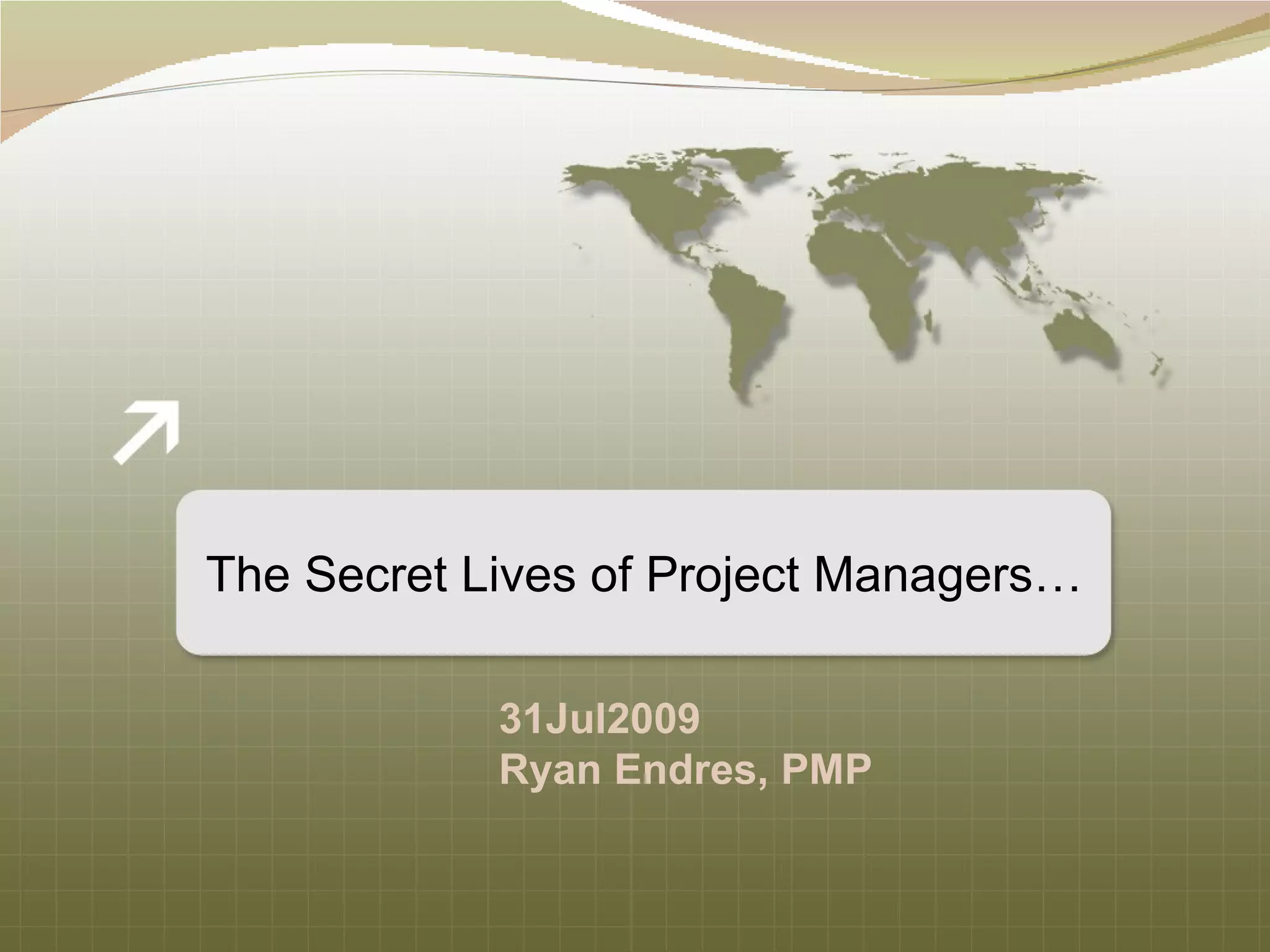 The Secret Lives of Project Managers… 31Jul2009 Ryan Endres, PMP 