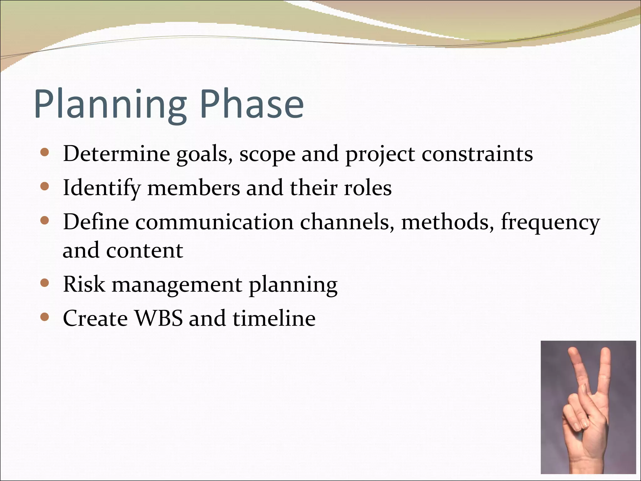 Planning Phase Determine goals, scope and project constraints Identify members and their roles Define communication channels, methods, frequency and content Risk management planning Create WBS and timeline 