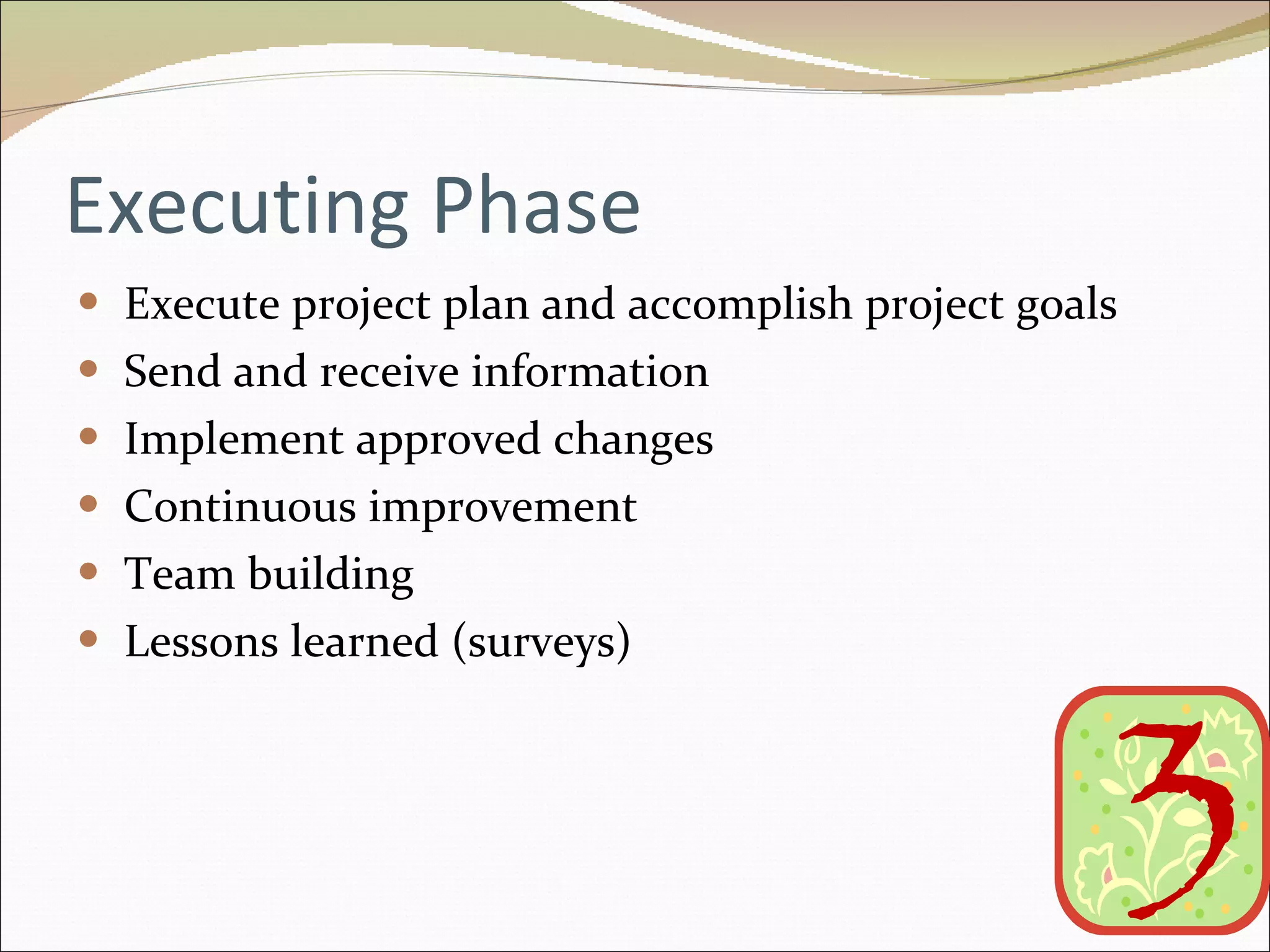 Executing Phase Execute project plan and accomplish project goals Send and receive information Implement approved changes Continuous improvement Team building Lessons learned (surveys) 