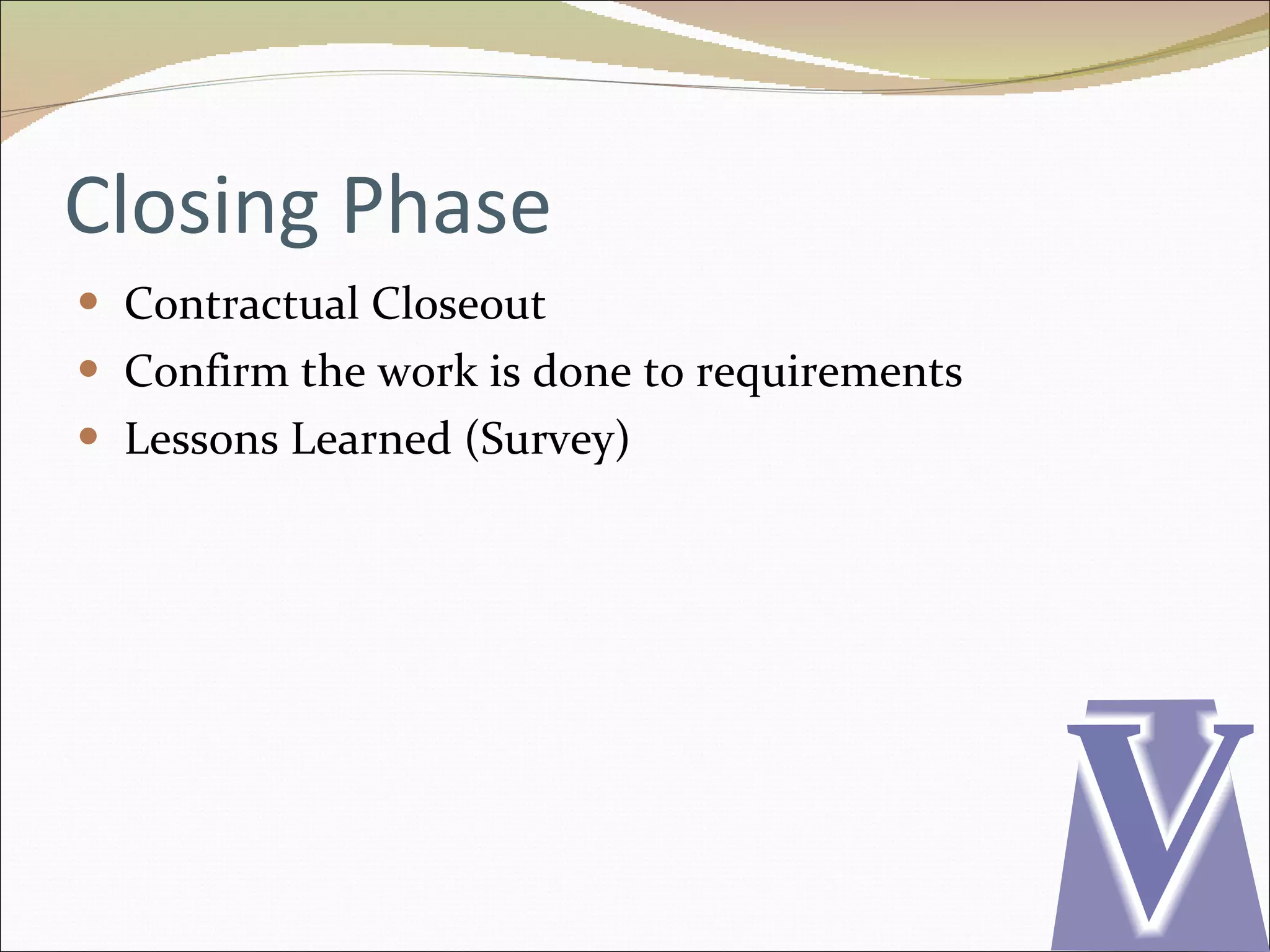 Closing Phase Contractual Closeout Confirm the work is done to requirements Lessons Learned (Survey) 