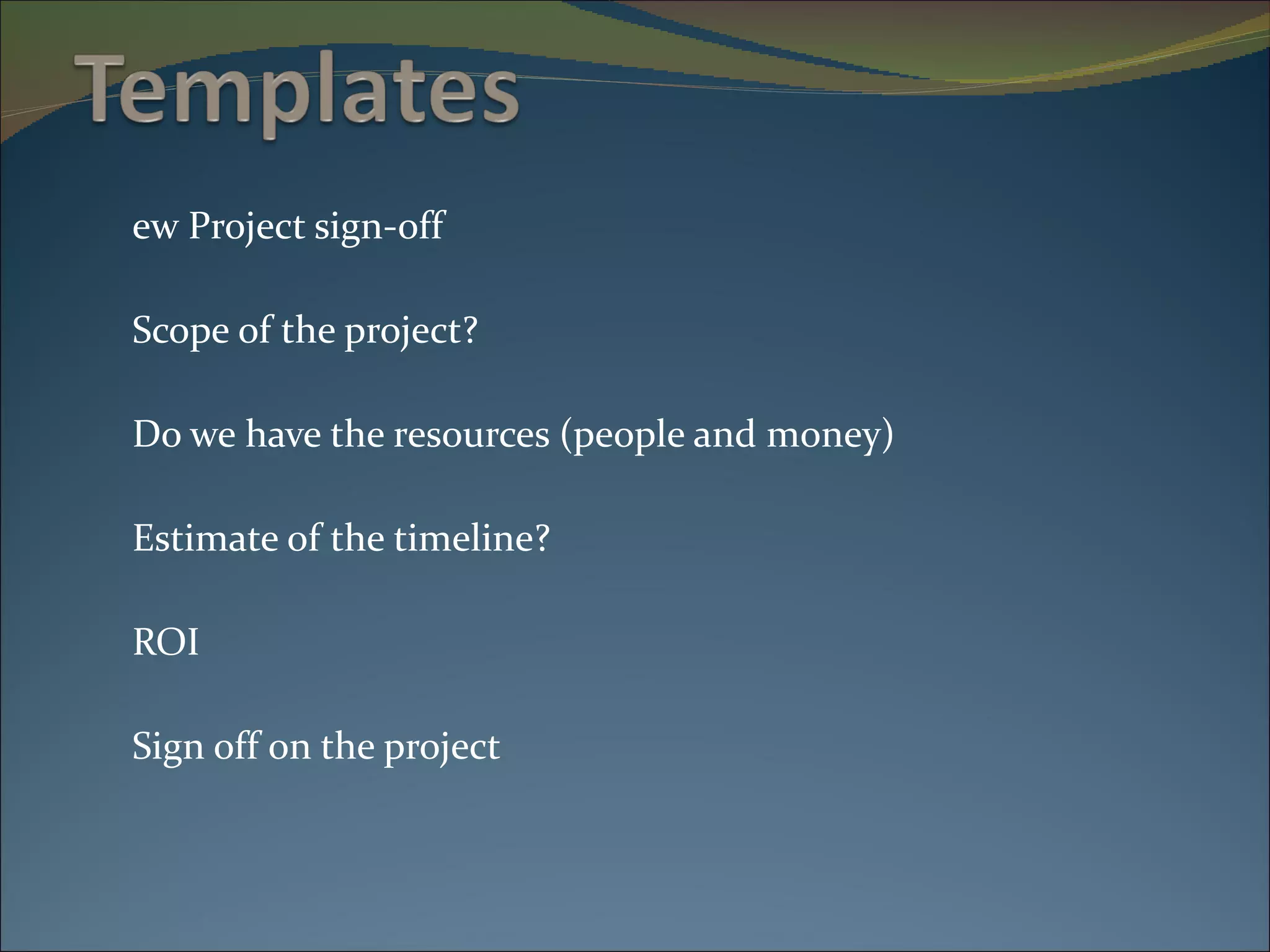 New Project sign-off Scope of the project? Do we have the resources (people and money) Estimate of the timeline? ROI Sign off on the project 