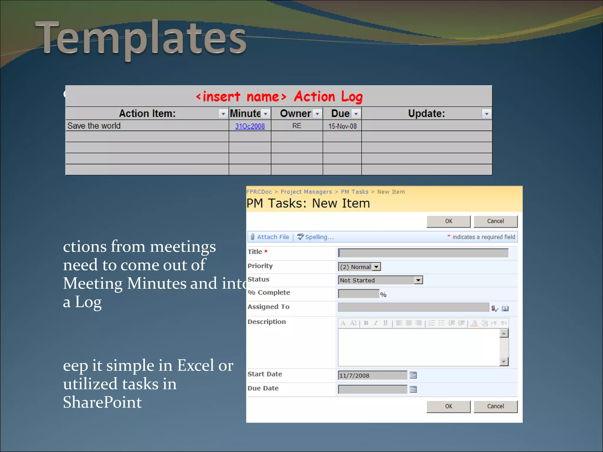 Action Logs: Actions from meetings need to come out of Meeting Minutes and into a Log Keep it simple in Excel or utilized tasks in SharePoint 
