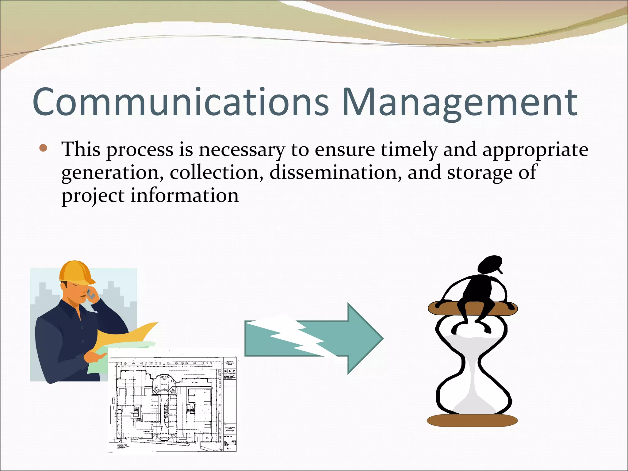 Communications Management This process is necessary to ensure timely and appropriate generation, collection, dissemination, and storage of project information 