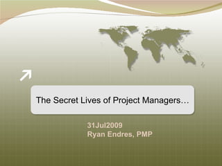 The Secret Lives of Project Managers… 31Jul2009 Ryan Endres, PMP 