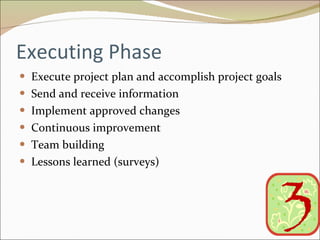 Executing Phase Execute project plan and accomplish project goals Send and receive information Implement approved changes Continuous improvement Team building Lessons learned (surveys) 