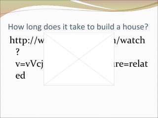 How long does it take to build a house? http://www.youtube.com/watch?v=vVcjMXhpfQw&feature=related 