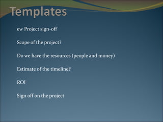 New Project sign-off Scope of the project? Do we have the resources (people and money) Estimate of the timeline? ROI Sign off on the project 