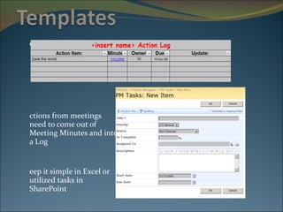 Action Logs: Actions from meetings need to come out of Meeting Minutes and into a Log Keep it simple in Excel or utilized tasks in SharePoint 