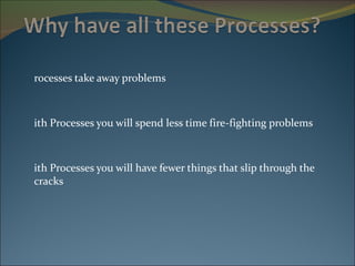 Processes take away problems With Processes you will spend less time fire-fighting problems With Processes you will have fewer things that slip through the cracks 