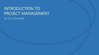 INTRODUCTION TO
PROJECT MANAGEMENT
by Kris Kimmerle

 