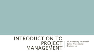 INTRODUCTION TO
PROJECT
MANAGEMENT
Dr. Nattapong Phuensaen
Senior Professional
Engineering
 